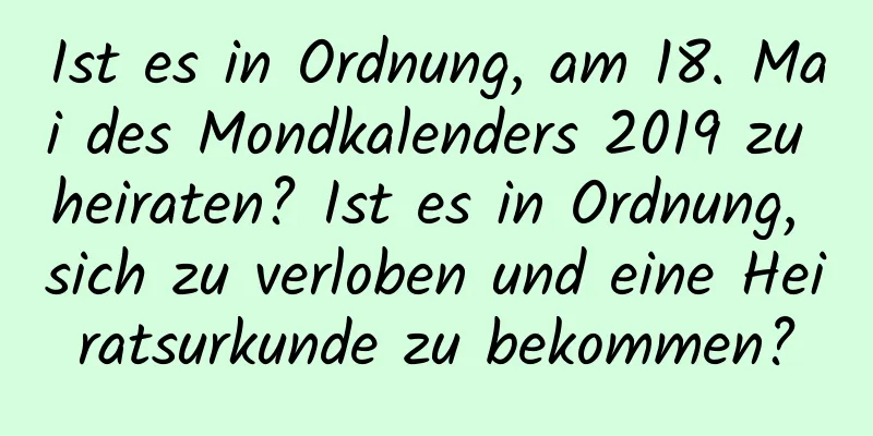 Ist es in Ordnung, am 18. Mai des Mondkalenders 2019 zu heiraten? Ist es in Ordnung, sich zu verloben und eine Heiratsurkunde zu bekommen?