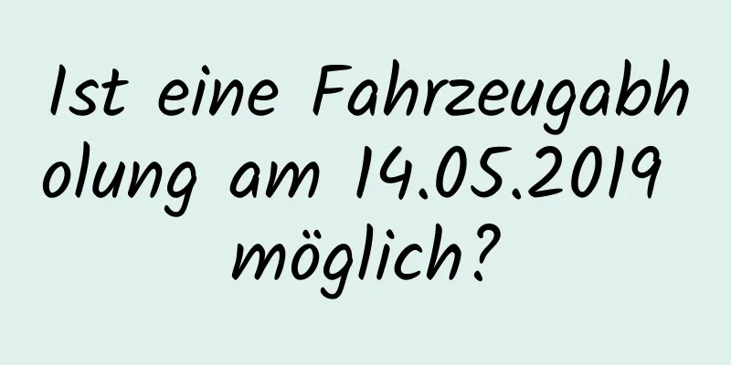 Ist eine Fahrzeugabholung am 14.05.2019 möglich?