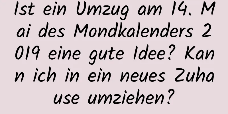 Ist ein Umzug am 14. Mai des Mondkalenders 2019 eine gute Idee? Kann ich in ein neues Zuhause umziehen?