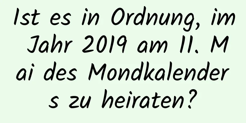 Ist es in Ordnung, im Jahr 2019 am 11. Mai des Mondkalenders zu heiraten?