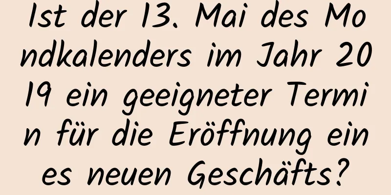 Ist der 13. Mai des Mondkalenders im Jahr 2019 ein geeigneter Termin für die Eröffnung eines neuen Geschäfts?