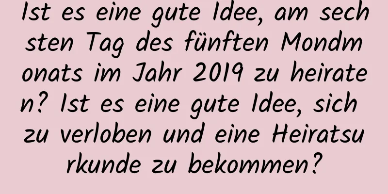 Ist es eine gute Idee, am sechsten Tag des fünften Mondmonats im Jahr 2019 zu heiraten? Ist es eine gute Idee, sich zu verloben und eine Heiratsurkunde zu bekommen?