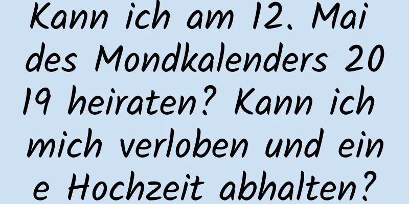 Kann ich am 12. Mai des Mondkalenders 2019 heiraten? Kann ich mich verloben und eine Hochzeit abhalten?