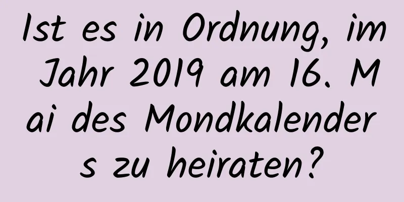 Ist es in Ordnung, im Jahr 2019 am 16. Mai des Mondkalenders zu heiraten?