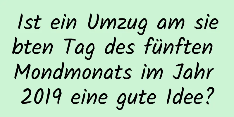 Ist ein Umzug am siebten Tag des fünften Mondmonats im Jahr 2019 eine gute Idee?