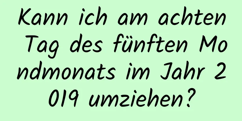 Kann ich am achten Tag des fünften Mondmonats im Jahr 2019 umziehen?