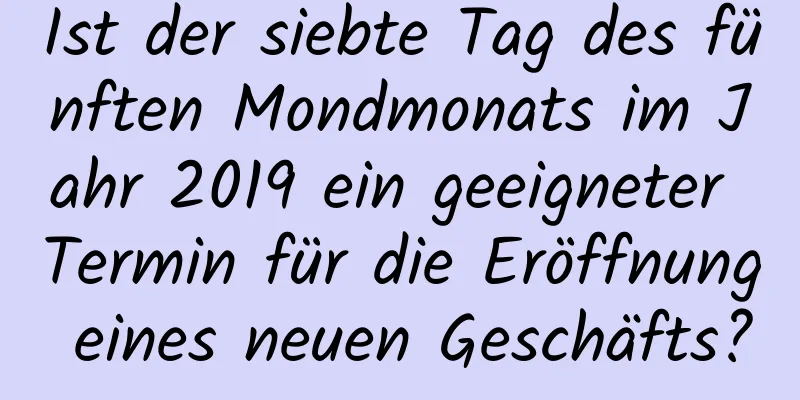 Ist der siebte Tag des fünften Mondmonats im Jahr 2019 ein geeigneter Termin für die Eröffnung eines neuen Geschäfts?