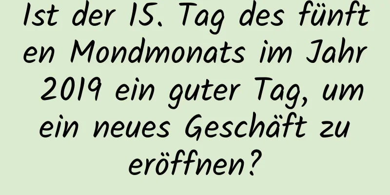 Ist der 15. Tag des fünften Mondmonats im Jahr 2019 ein guter Tag, um ein neues Geschäft zu eröffnen?