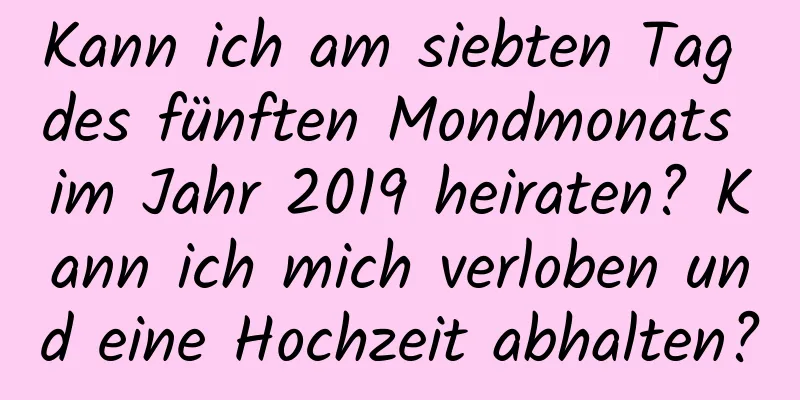 Kann ich am siebten Tag des fünften Mondmonats im Jahr 2019 heiraten? Kann ich mich verloben und eine Hochzeit abhalten?