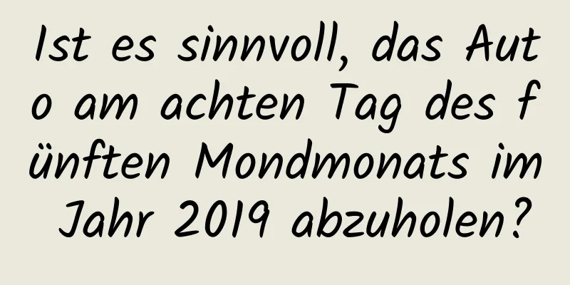 Ist es sinnvoll, das Auto am achten Tag des fünften Mondmonats im Jahr 2019 abzuholen?