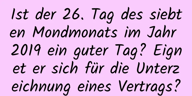 Ist der 26. Tag des siebten Mondmonats im Jahr 2019 ein guter Tag? Eignet er sich für die Unterzeichnung eines Vertrags?