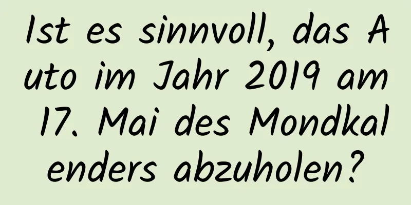 Ist es sinnvoll, das Auto im Jahr 2019 am 17. Mai des Mondkalenders abzuholen?