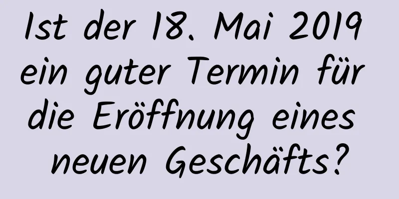 Ist der 18. Mai 2019 ein guter Termin für die Eröffnung eines neuen Geschäfts?