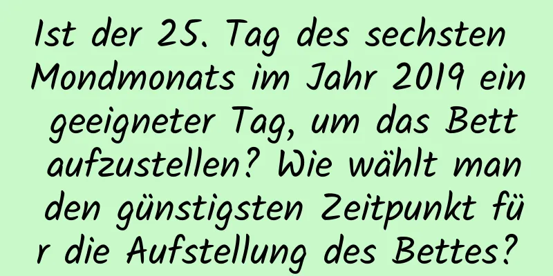 Ist der 25. Tag des sechsten Mondmonats im Jahr 2019 ein geeigneter Tag, um das Bett aufzustellen? Wie wählt man den günstigsten Zeitpunkt für die Aufstellung des Bettes?