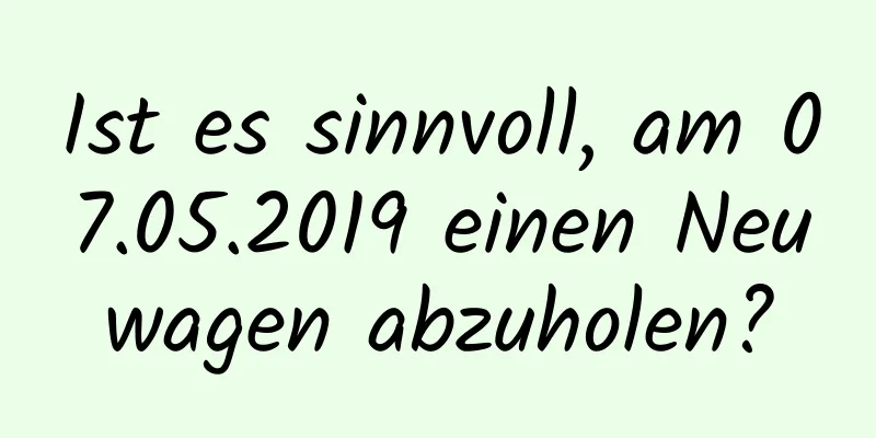 Ist es sinnvoll, am 07.05.2019 einen Neuwagen abzuholen?