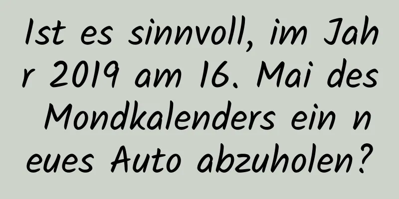 Ist es sinnvoll, im Jahr 2019 am 16. Mai des Mondkalenders ein neues Auto abzuholen?