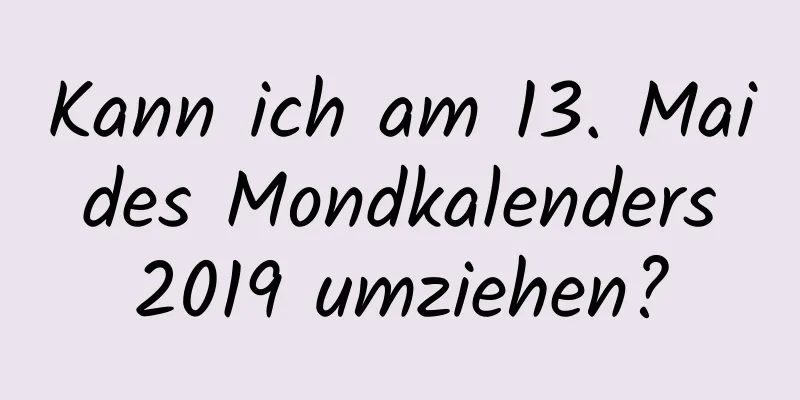 Kann ich am 13. Mai des Mondkalenders 2019 umziehen?