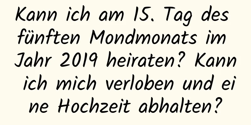 Kann ich am 15. Tag des fünften Mondmonats im Jahr 2019 heiraten? Kann ich mich verloben und eine Hochzeit abhalten?