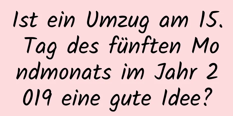 Ist ein Umzug am 15. Tag des fünften Mondmonats im Jahr 2019 eine gute Idee?