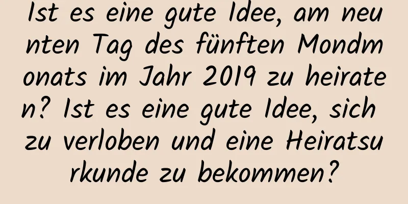 Ist es eine gute Idee, am neunten Tag des fünften Mondmonats im Jahr 2019 zu heiraten? Ist es eine gute Idee, sich zu verloben und eine Heiratsurkunde zu bekommen?