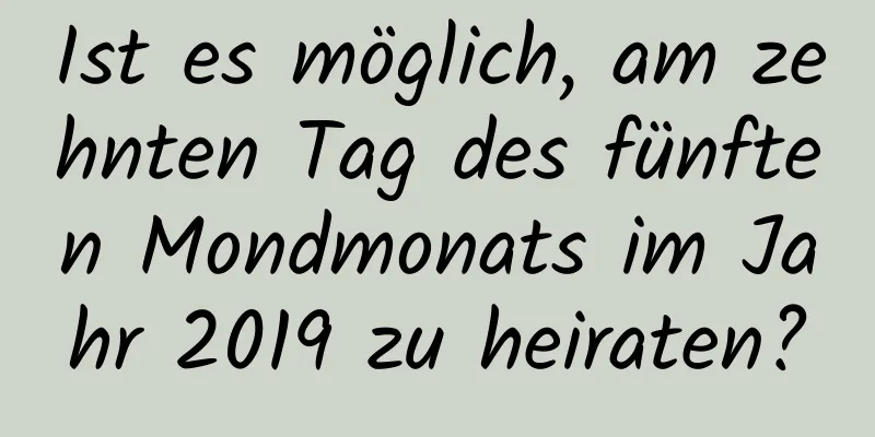 Ist es möglich, am zehnten Tag des fünften Mondmonats im Jahr 2019 zu heiraten?