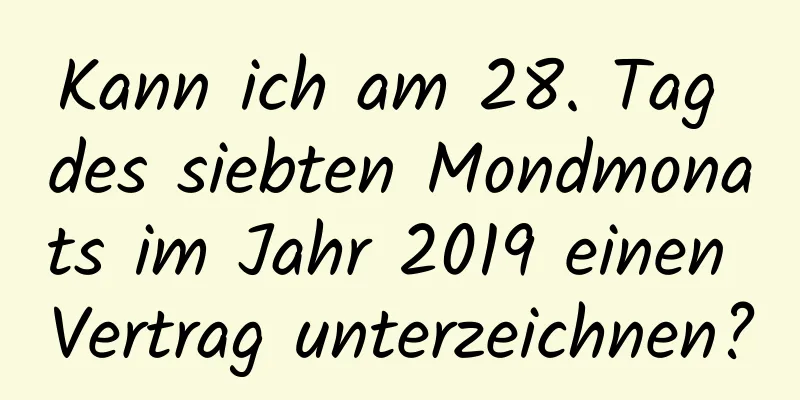 Kann ich am 28. Tag des siebten Mondmonats im Jahr 2019 einen Vertrag unterzeichnen?