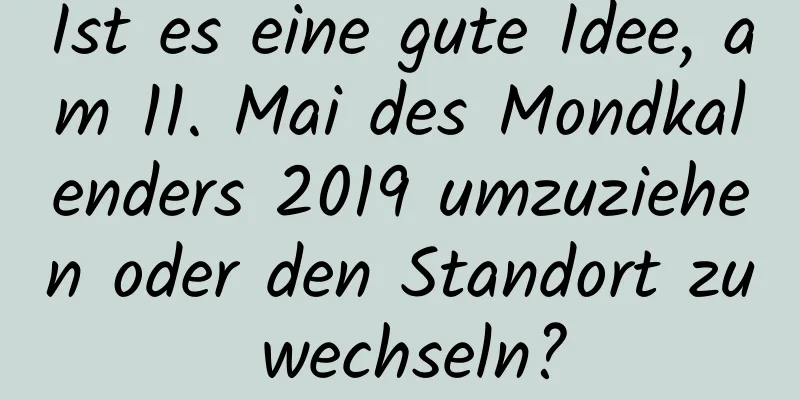 Ist es eine gute Idee, am 11. Mai des Mondkalenders 2019 umzuziehen oder den Standort zu wechseln?