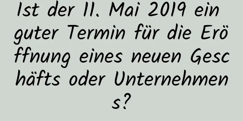 Ist der 11. Mai 2019 ein guter Termin für die Eröffnung eines neuen Geschäfts oder Unternehmens?