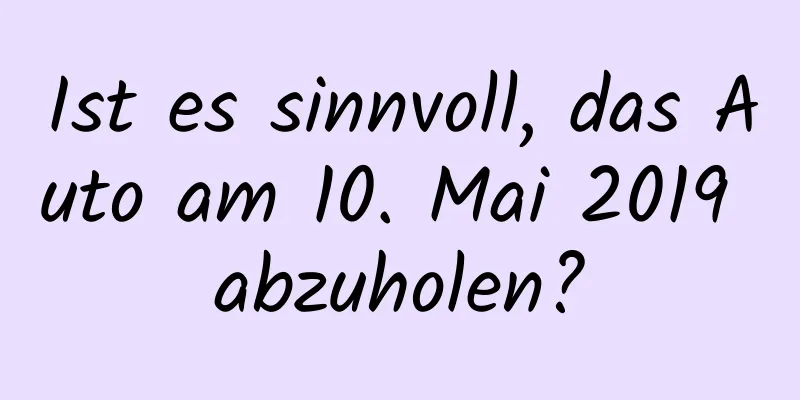 Ist es sinnvoll, das Auto am 10. Mai 2019 abzuholen?