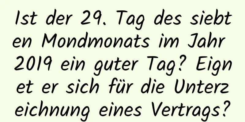 Ist der 29. Tag des siebten Mondmonats im Jahr 2019 ein guter Tag? Eignet er sich für die Unterzeichnung eines Vertrags?