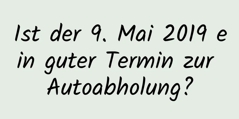 Ist der 9. Mai 2019 ein guter Termin zur Autoabholung?