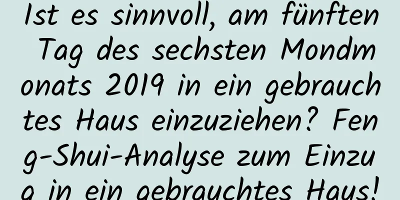 Ist es sinnvoll, am fünften Tag des sechsten Mondmonats 2019 in ein gebrauchtes Haus einzuziehen? Feng-Shui-Analyse zum Einzug in ein gebrauchtes Haus!