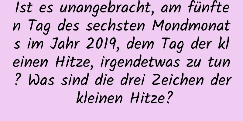 Ist es unangebracht, am fünften Tag des sechsten Mondmonats im Jahr 2019, dem Tag der kleinen Hitze, irgendetwas zu tun? Was sind die drei Zeichen der kleinen Hitze?