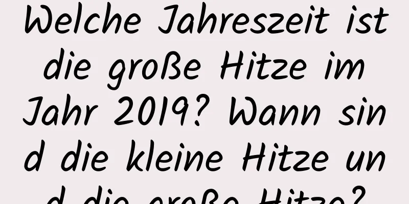 Welche Jahreszeit ist die große Hitze im Jahr 2019? Wann sind die kleine Hitze und die große Hitze?