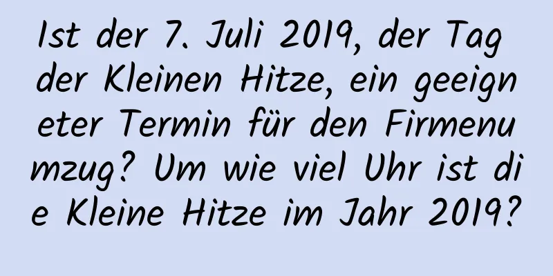 Ist der 7. Juli 2019, der Tag der Kleinen Hitze, ein geeigneter Termin für den Firmenumzug? Um wie viel Uhr ist die Kleine Hitze im Jahr 2019?