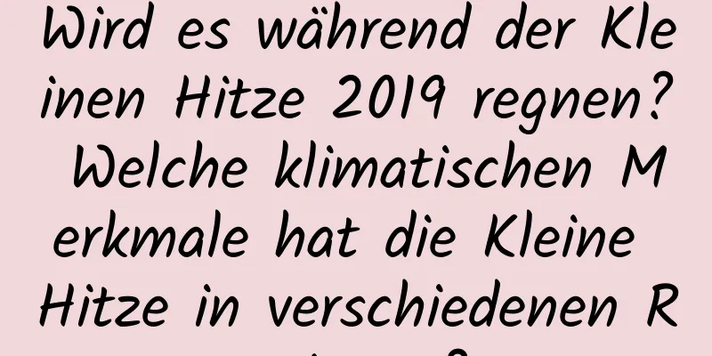 Wird es während der Kleinen Hitze 2019 regnen? Welche klimatischen Merkmale hat die Kleine Hitze in verschiedenen Regionen?