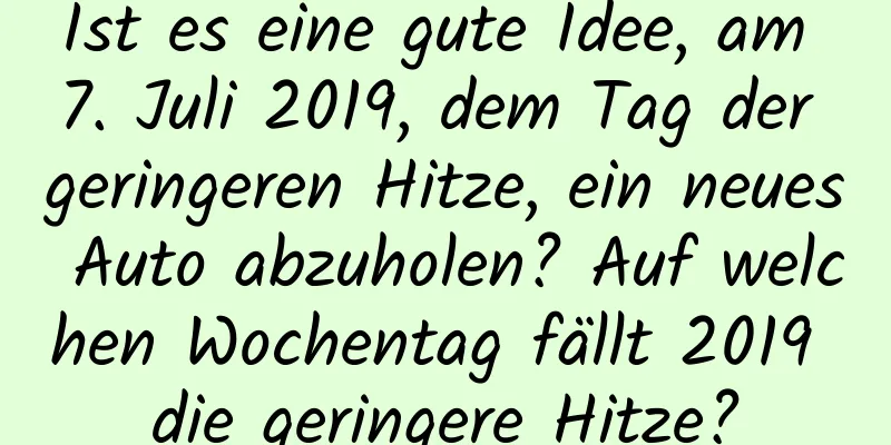 Ist es eine gute Idee, am 7. Juli 2019, dem Tag der geringeren Hitze, ein neues Auto abzuholen? Auf welchen Wochentag fällt 2019 die geringere Hitze?