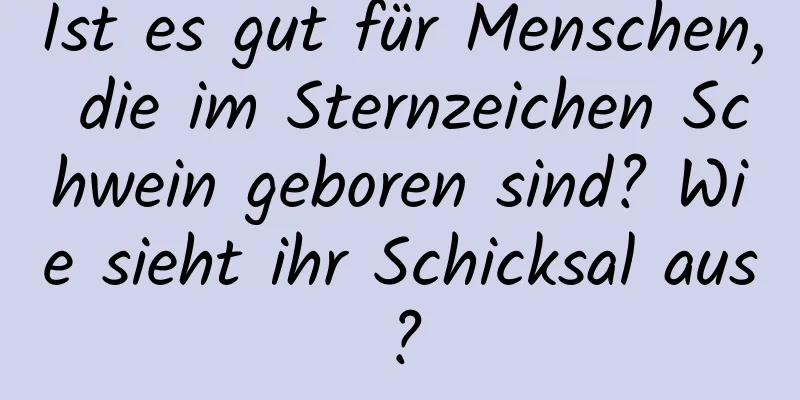 Ist es gut für Menschen, die im Sternzeichen Schwein geboren sind? Wie sieht ihr Schicksal aus?