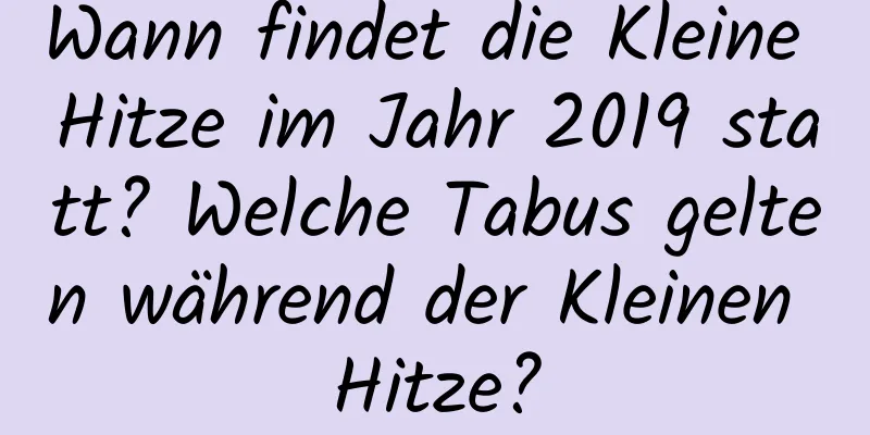 Wann findet die Kleine Hitze im Jahr 2019 statt? Welche Tabus gelten während der Kleinen Hitze?