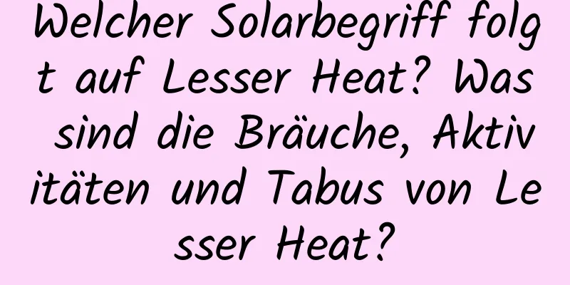 Welcher Solarbegriff folgt auf Lesser Heat? Was sind die Bräuche, Aktivitäten und Tabus von Lesser Heat?