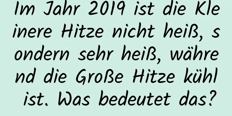 Im Jahr 2019 ist die Kleinere Hitze nicht heiß, sondern sehr heiß, während die Große Hitze kühl ist. Was bedeutet das?