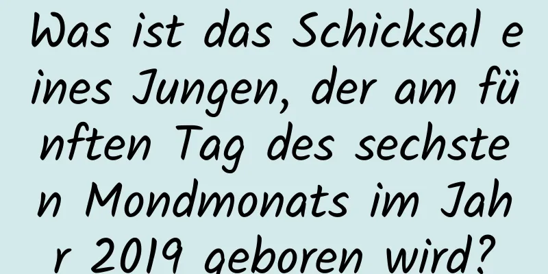 Was ist das Schicksal eines Jungen, der am fünften Tag des sechsten Mondmonats im Jahr 2019 geboren wird?