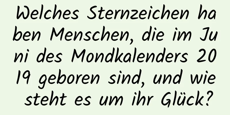 Welches Sternzeichen haben Menschen, die im Juni des Mondkalenders 2019 geboren sind, und wie steht es um ihr Glück?