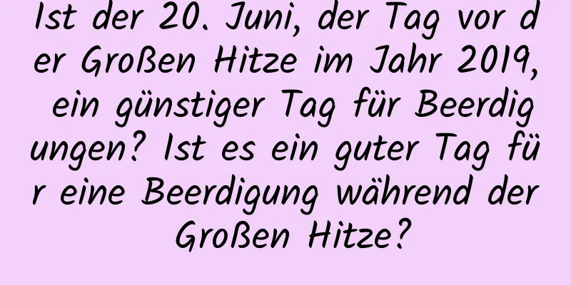 Ist der 20. Juni, der Tag vor der Großen Hitze im Jahr 2019, ein günstiger Tag für Beerdigungen? Ist es ein guter Tag für eine Beerdigung während der Großen Hitze?