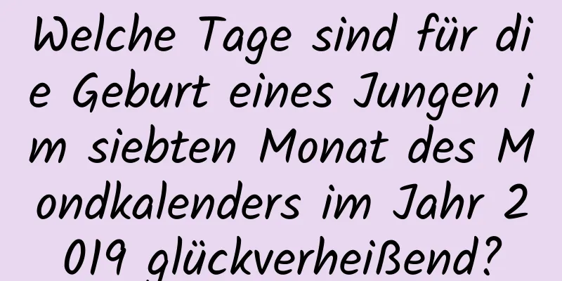 Welche Tage sind für die Geburt eines Jungen im siebten Monat des Mondkalenders im Jahr 2019 glückverheißend?