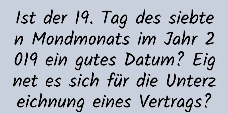 Ist der 19. Tag des siebten Mondmonats im Jahr 2019 ein gutes Datum? Eignet es sich für die Unterzeichnung eines Vertrags?