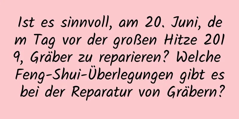 Ist es sinnvoll, am 20. Juni, dem Tag vor der großen Hitze 2019, Gräber zu reparieren? Welche Feng-Shui-Überlegungen gibt es bei der Reparatur von Gräbern?