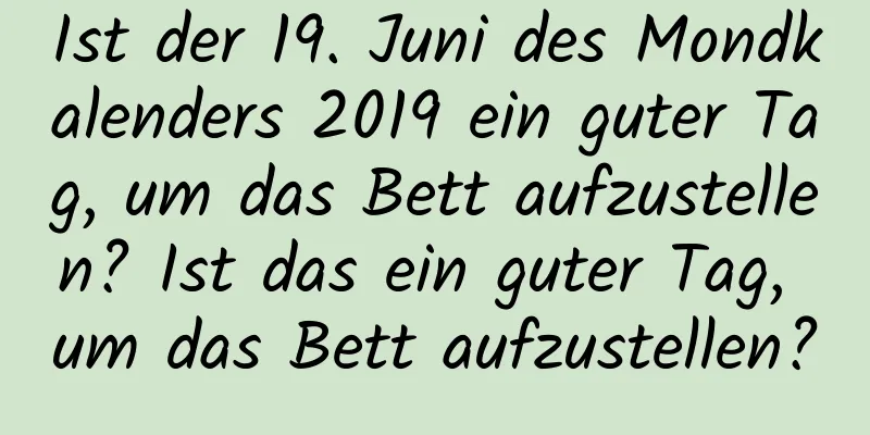 Ist der 19. Juni des Mondkalenders 2019 ein guter Tag, um das Bett aufzustellen? Ist das ein guter Tag, um das Bett aufzustellen?