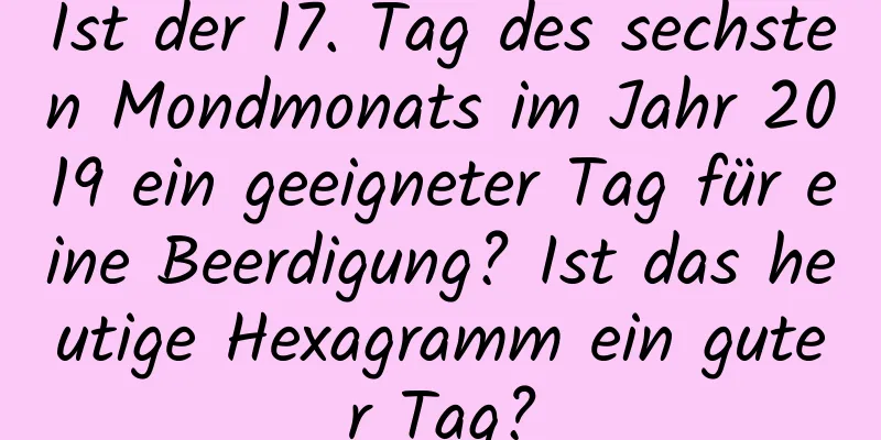 Ist der 17. Tag des sechsten Mondmonats im Jahr 2019 ein geeigneter Tag für eine Beerdigung? Ist das heutige Hexagramm ein guter Tag?