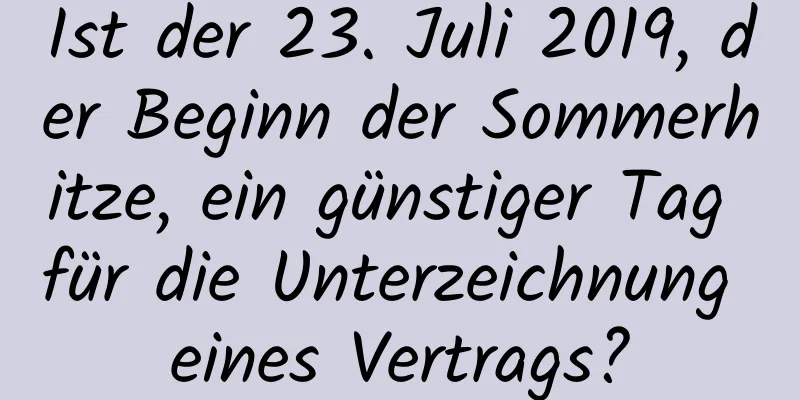 Ist der 23. Juli 2019, der Beginn der Sommerhitze, ein günstiger Tag für die Unterzeichnung eines Vertrags?